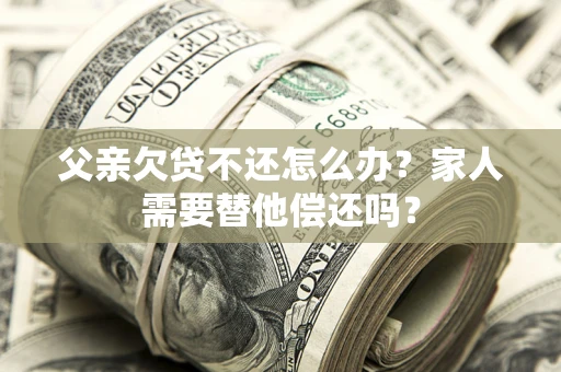 北京父亲欠贷不还怎么办？家人需要替他偿还吗？
