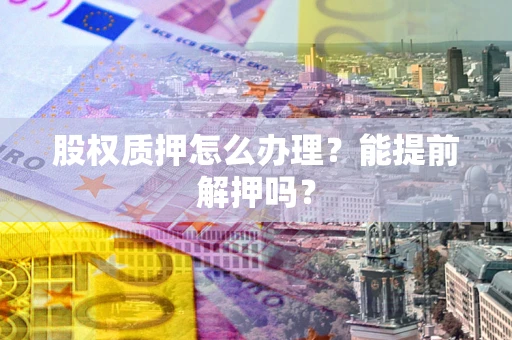 北京股权质押怎么办理？能提前解押吗？