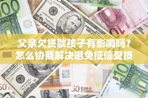 北京父亲欠贷款孩子有影响吗？怎么协商解决避免征信受损？