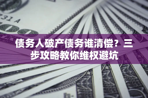 北京债务人破产债务谁清偿?三步攻略教你维权避坑 北京债务人破产债务谁清偿?三步攻略教你维权避坑