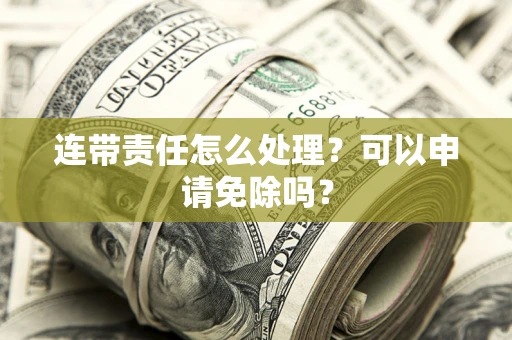 北京连带责任怎么处理？可以申请免除吗？