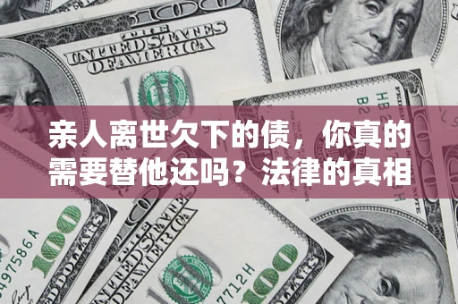 北京亲人离世欠下的债，你真的需要替他还吗？法律的真相或许与你想的不一样