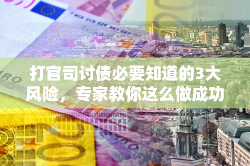 北京打官司讨债必要知道的3大风险，专家教你这么做成功率飙升