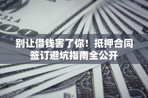 北京别让借钱害了你！抵押合同签订避坑指南全公开